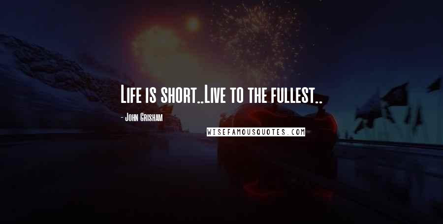 John Grisham Quotes: Life is short..Live to the fullest..