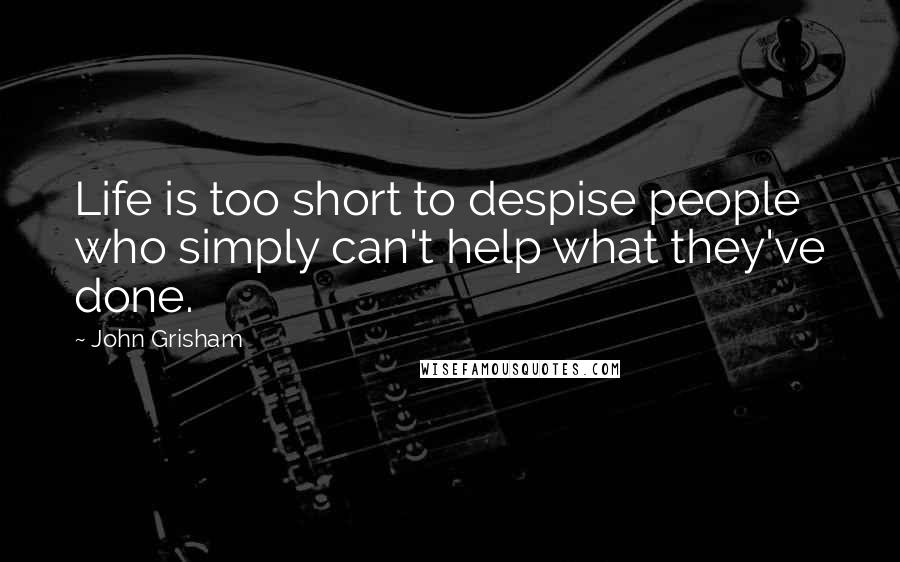 John Grisham Quotes: Life is too short to despise people who simply can't help what they've done.