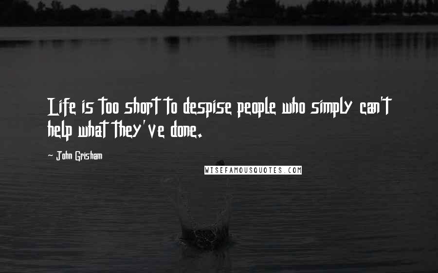 John Grisham Quotes: Life is too short to despise people who simply can't help what they've done.