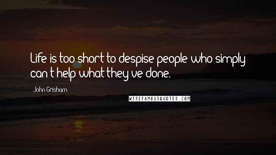 John Grisham Quotes: Life is too short to despise people who simply can't help what they've done.