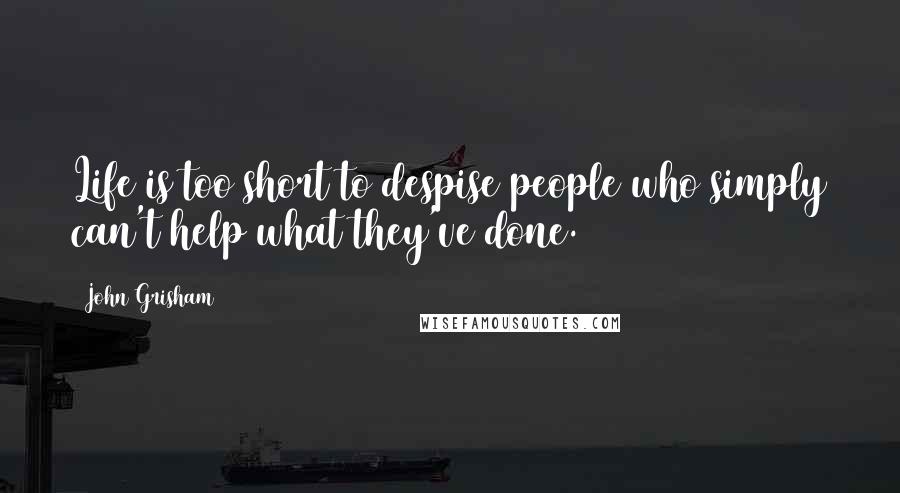 John Grisham Quotes: Life is too short to despise people who simply can't help what they've done.