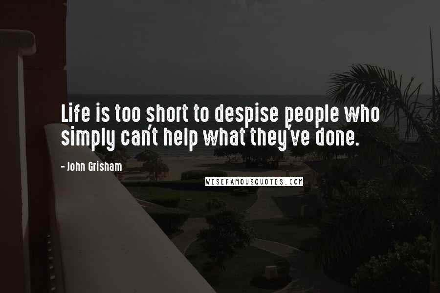 John Grisham Quotes: Life is too short to despise people who simply can't help what they've done.