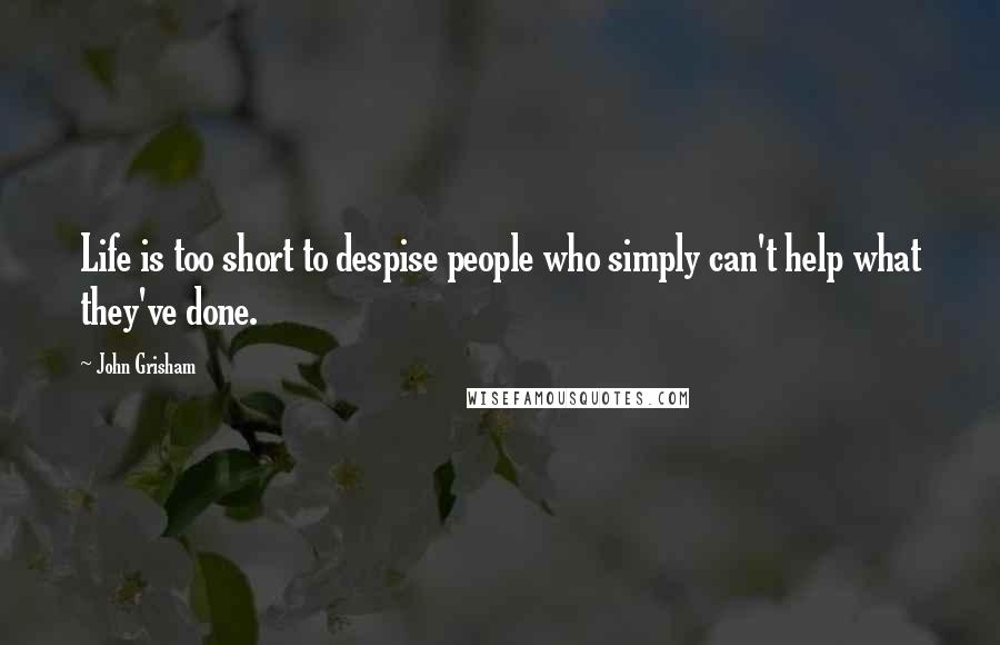 John Grisham Quotes: Life is too short to despise people who simply can't help what they've done.