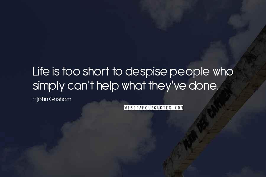 John Grisham Quotes: Life is too short to despise people who simply can't help what they've done.