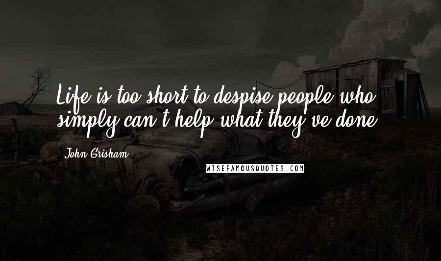 John Grisham Quotes: Life is too short to despise people who simply can't help what they've done.