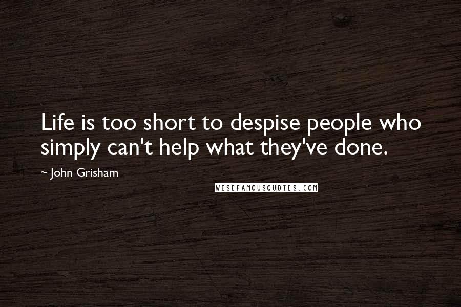 John Grisham Quotes: Life is too short to despise people who simply can't help what they've done.