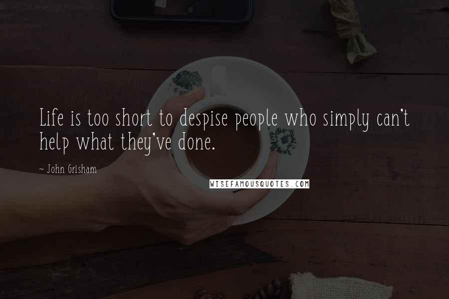 John Grisham Quotes: Life is too short to despise people who simply can't help what they've done.