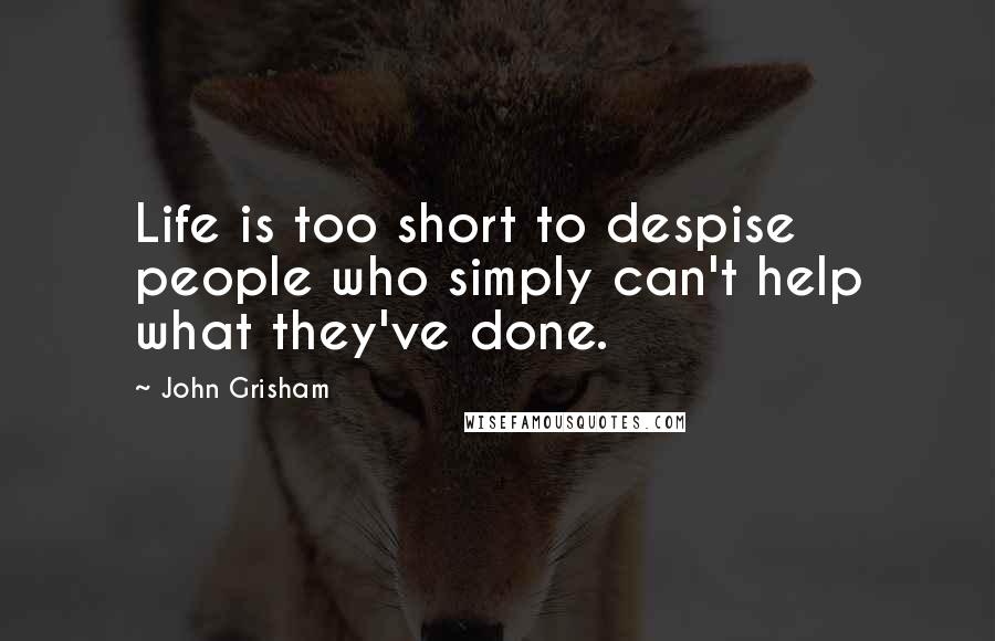 John Grisham Quotes: Life is too short to despise people who simply can't help what they've done.