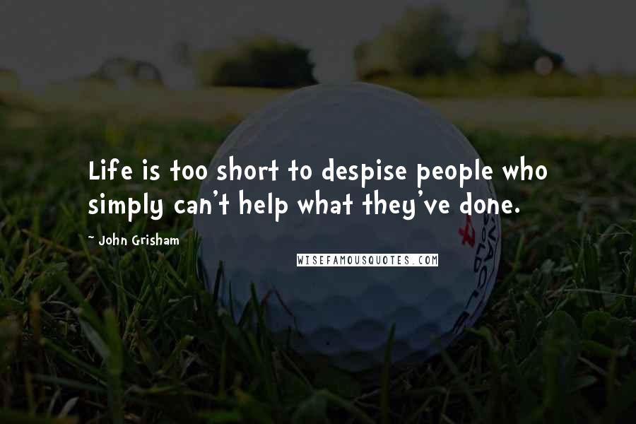 John Grisham Quotes: Life is too short to despise people who simply can't help what they've done.