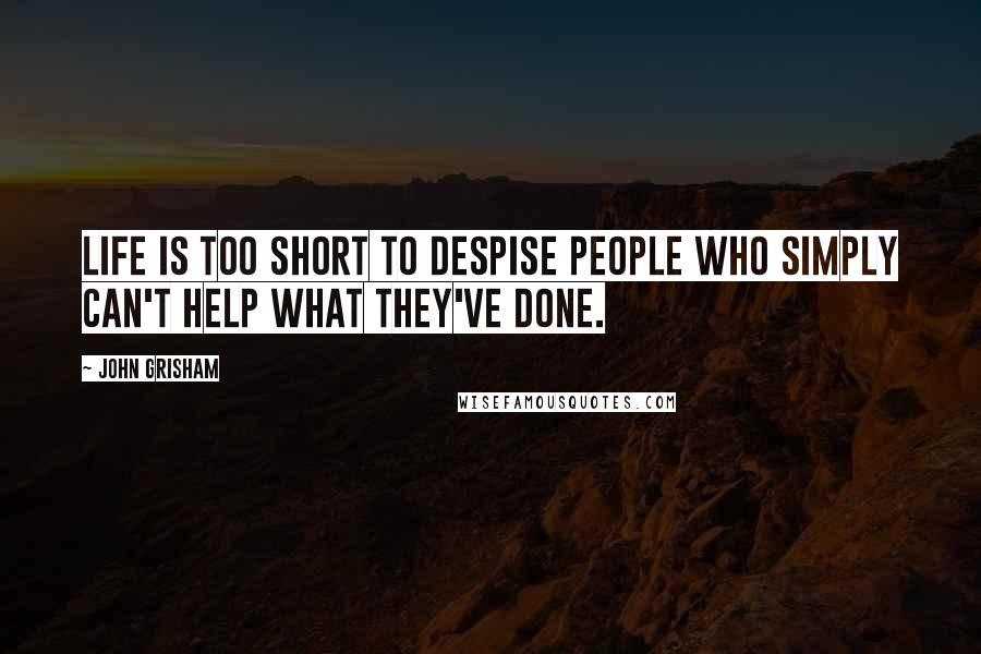 John Grisham Quotes: Life is too short to despise people who simply can't help what they've done.