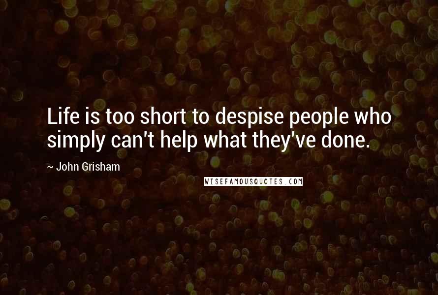 John Grisham Quotes: Life is too short to despise people who simply can't help what they've done.