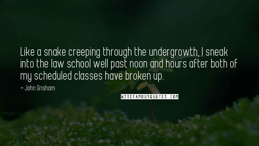 John Grisham Quotes: Like a snake creeping through the undergrowth, I sneak into the law school well past noon and hours after both of my scheduled classes have broken up.