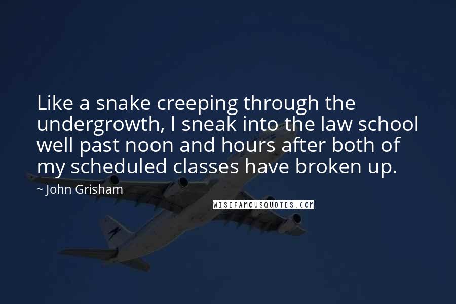 John Grisham Quotes: Like a snake creeping through the undergrowth, I sneak into the law school well past noon and hours after both of my scheduled classes have broken up.