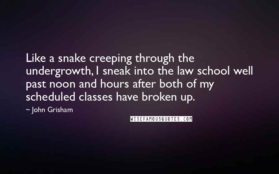 John Grisham Quotes: Like a snake creeping through the undergrowth, I sneak into the law school well past noon and hours after both of my scheduled classes have broken up.