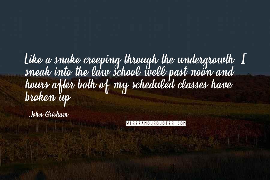 John Grisham Quotes: Like a snake creeping through the undergrowth, I sneak into the law school well past noon and hours after both of my scheduled classes have broken up.