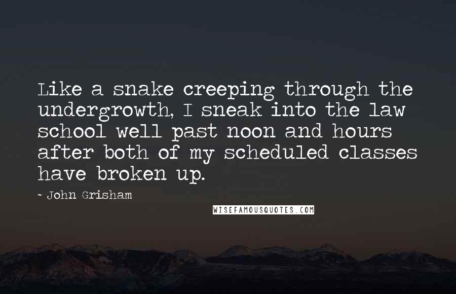 John Grisham Quotes: Like a snake creeping through the undergrowth, I sneak into the law school well past noon and hours after both of my scheduled classes have broken up.