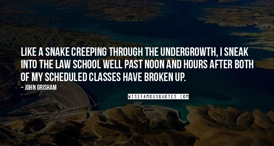 John Grisham Quotes: Like a snake creeping through the undergrowth, I sneak into the law school well past noon and hours after both of my scheduled classes have broken up.