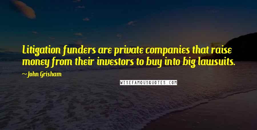 John Grisham Quotes: Litigation funders are private companies that raise money from their investors to buy into big lawsuits.