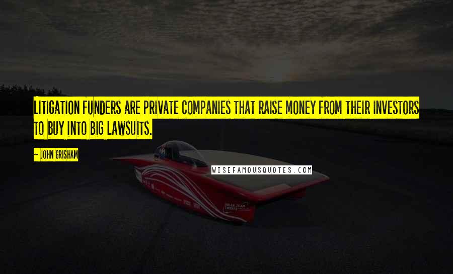 John Grisham Quotes: Litigation funders are private companies that raise money from their investors to buy into big lawsuits.