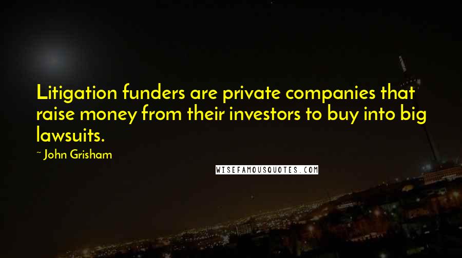 John Grisham Quotes: Litigation funders are private companies that raise money from their investors to buy into big lawsuits.