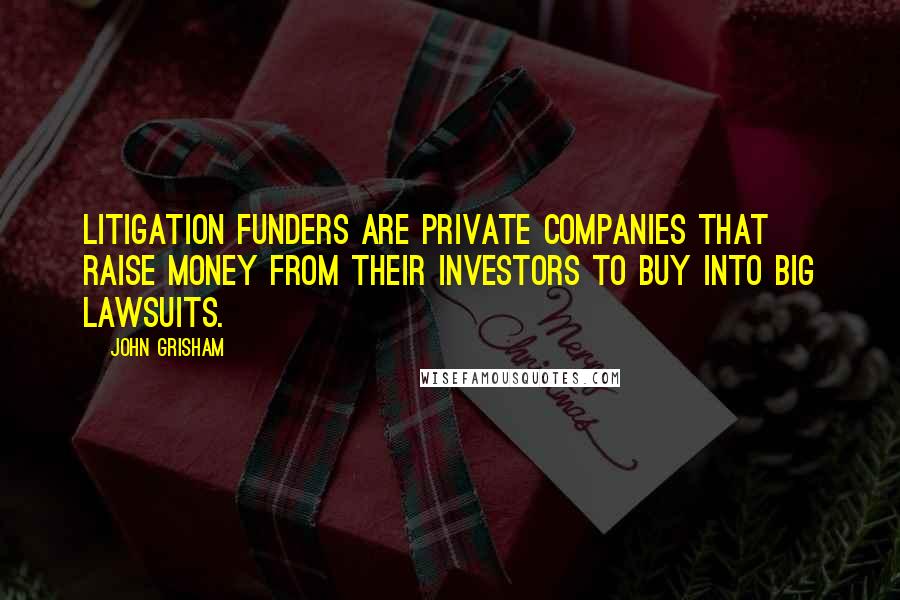 John Grisham Quotes: Litigation funders are private companies that raise money from their investors to buy into big lawsuits.