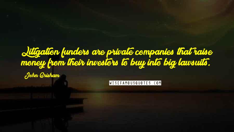 John Grisham Quotes: Litigation funders are private companies that raise money from their investors to buy into big lawsuits.