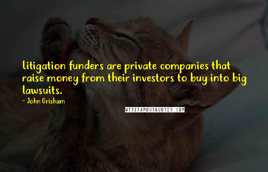 John Grisham Quotes: Litigation funders are private companies that raise money from their investors to buy into big lawsuits.