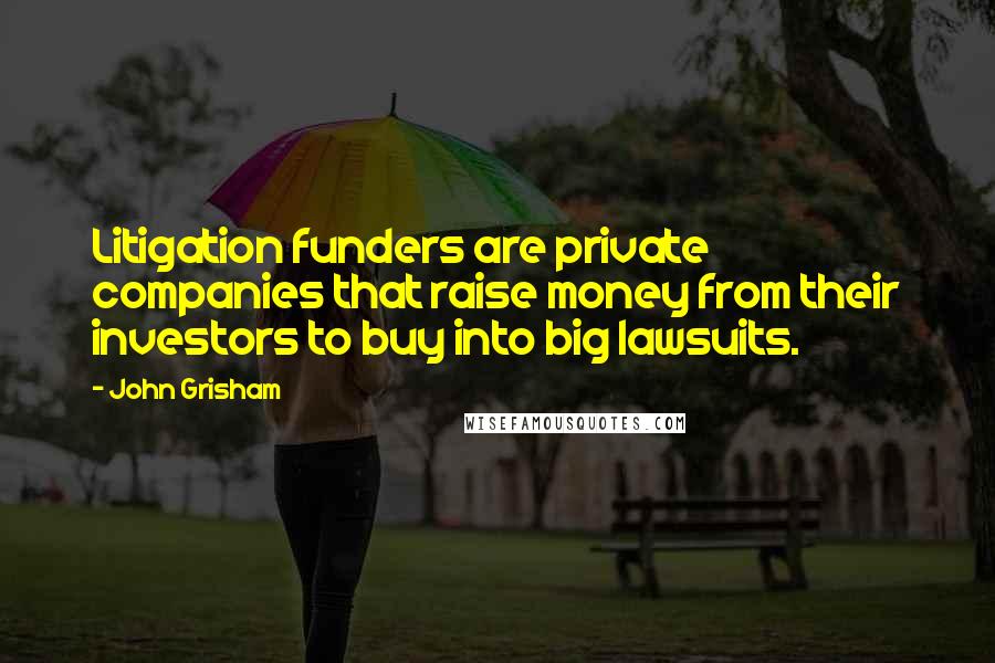 John Grisham Quotes: Litigation funders are private companies that raise money from their investors to buy into big lawsuits.