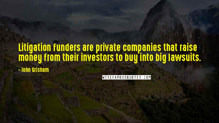 John Grisham Quotes: Litigation funders are private companies that raise money from their investors to buy into big lawsuits.