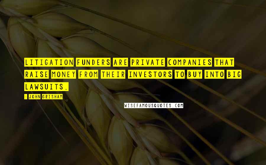 John Grisham Quotes: Litigation funders are private companies that raise money from their investors to buy into big lawsuits.