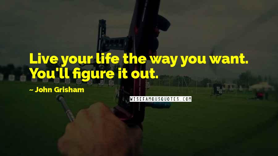 John Grisham Quotes: Live your life the way you want. You'll figure it out.