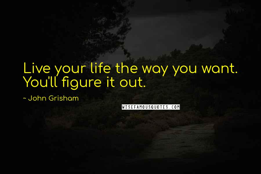 John Grisham Quotes: Live your life the way you want. You'll figure it out.