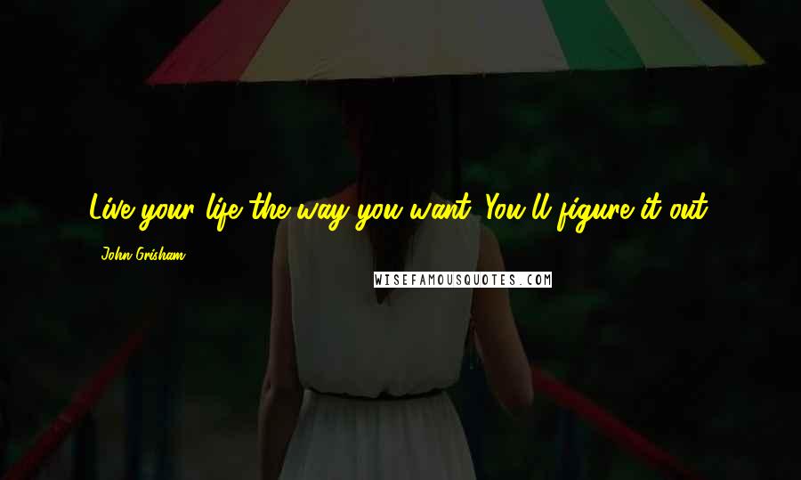 John Grisham Quotes: Live your life the way you want. You'll figure it out.