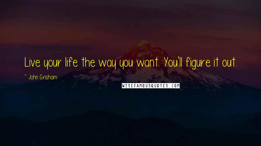 John Grisham Quotes: Live your life the way you want. You'll figure it out.