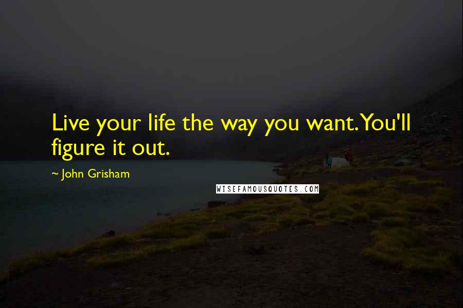 John Grisham Quotes: Live your life the way you want. You'll figure it out.