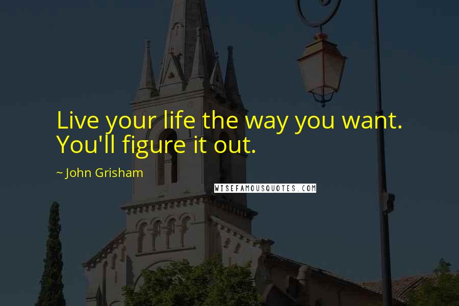 John Grisham Quotes: Live your life the way you want. You'll figure it out.