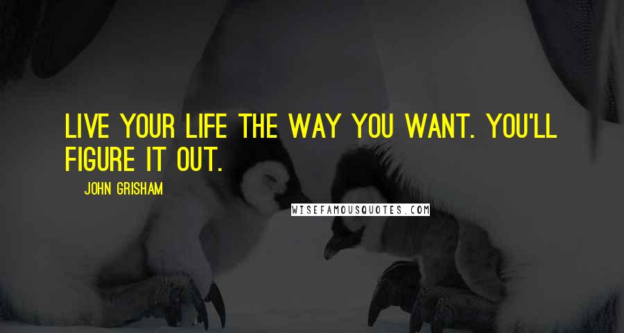 John Grisham Quotes: Live your life the way you want. You'll figure it out.