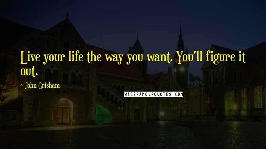 John Grisham Quotes: Live your life the way you want. You'll figure it out.