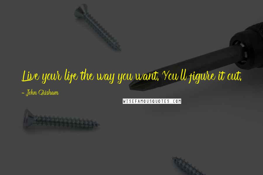 John Grisham Quotes: Live your life the way you want. You'll figure it out.
