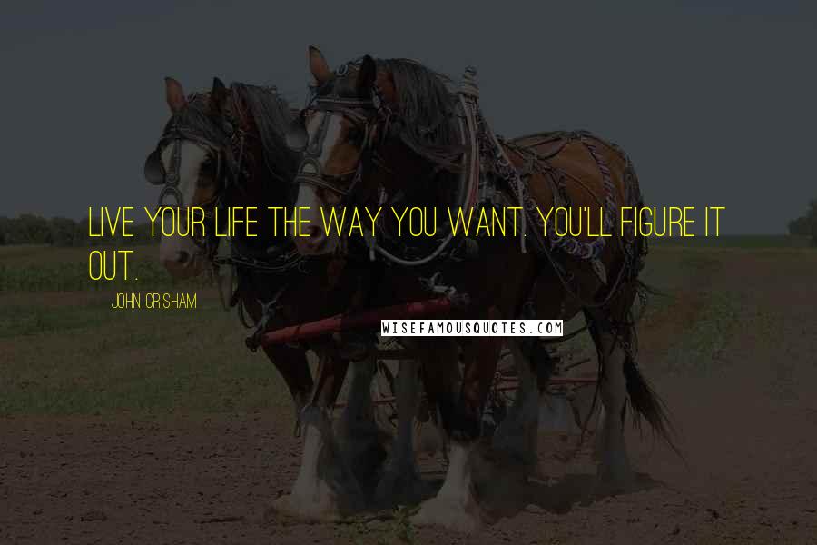 John Grisham Quotes: Live your life the way you want. You'll figure it out.