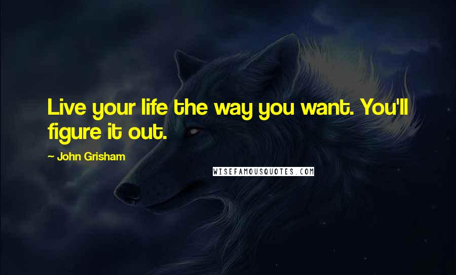 John Grisham Quotes: Live your life the way you want. You'll figure it out.