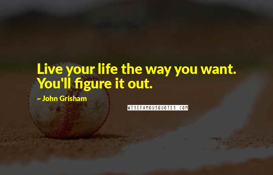 John Grisham Quotes: Live your life the way you want. You'll figure it out.