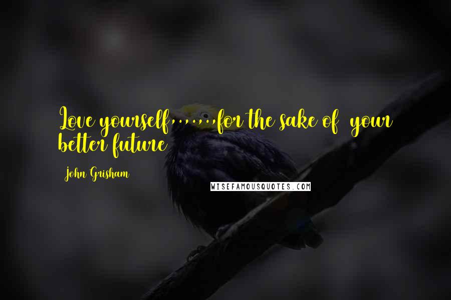 John Grisham Quotes: Love yourself,.,.,.,for the sake of your better future