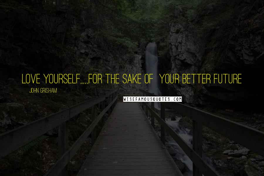 John Grisham Quotes: Love yourself,.,.,.,for the sake of your better future