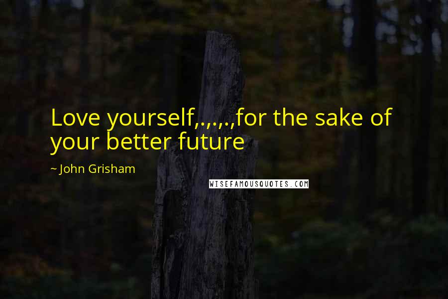 John Grisham Quotes: Love yourself,.,.,.,for the sake of your better future
