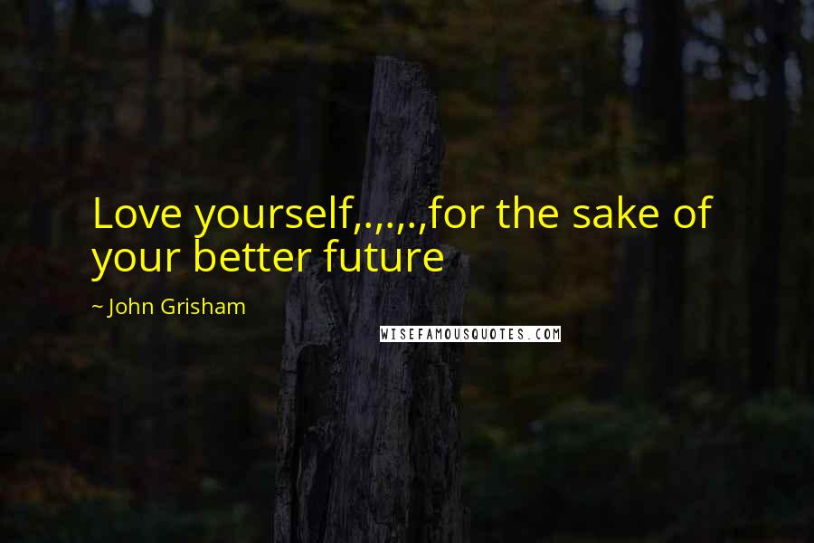 John Grisham Quotes: Love yourself,.,.,.,for the sake of  your better future