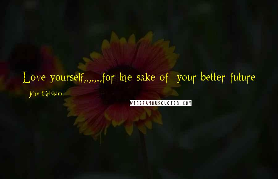 John Grisham Quotes: Love yourself,.,.,.,for the sake of your better future