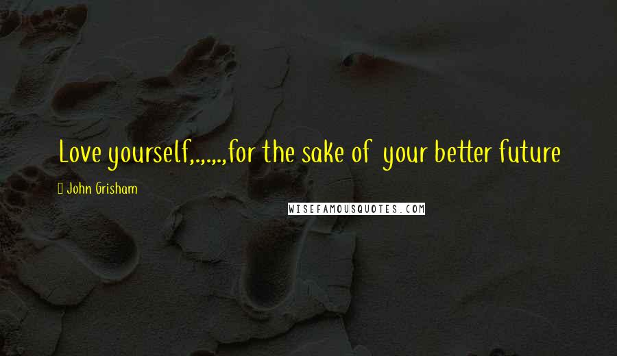 John Grisham Quotes: Love yourself,.,.,.,for the sake of your better future