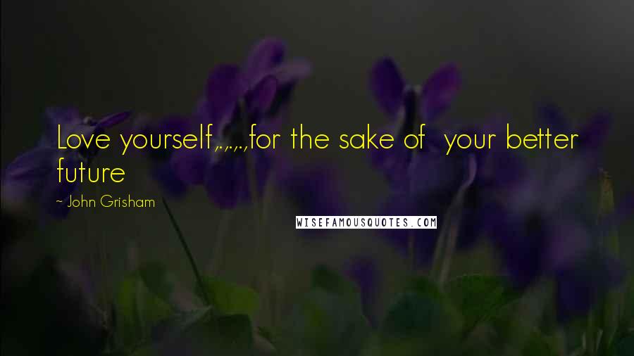 John Grisham Quotes: Love yourself,.,.,.,for the sake of  your better future