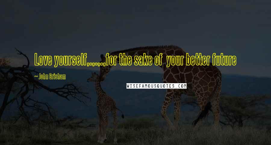 John Grisham Quotes: Love yourself,.,.,.,for the sake of your better future